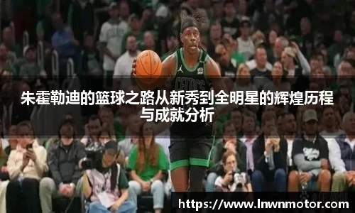 朱霍勒迪的篮球之路从新秀到全明星的辉煌历程与成就分析